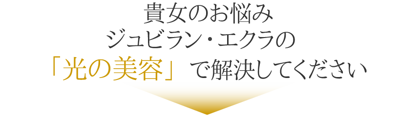 貴女のお悩み ジュビランエクラの「光の美容」で解決してください